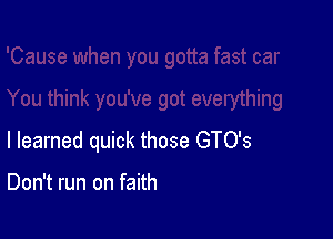 I learned quick those GTO's

Don't run on faith