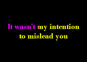 It wasn't my intention
to mislead you