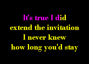 It's true I did

extend the invitation
I never lmew
how long you'd stay