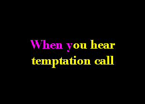 When you hear

temptation call