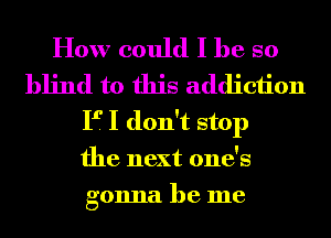 How could I he so
blind to this addiction
F I don't stop
the next one's
gonna be me