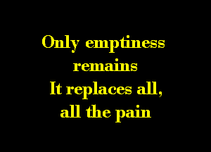 Only emptiness

remains

It replaces all,
all the pain