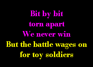 Bit by bit
torn apart
We never win
But the battle wages on
for toy soldiers