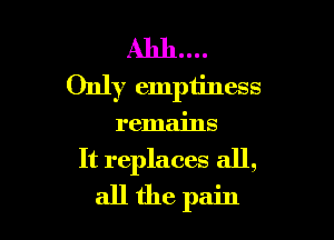 Only emptiness

remains
It replaces all,
all the pain