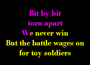 Bit by bit
torn apart
We never win
But the battle wages on
for toy soldiers