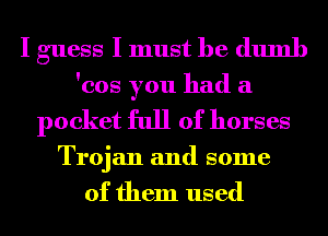 I guess I must he dumb
'cos you had a
pocket full of horses

Trojan and some

of them used