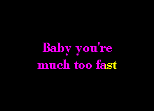 Baby you're

much too fast