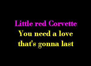 Little red Corvette

You need a love
that's gonna last

g
