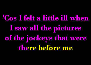 'Cos I felt a little ill when
I saw all the pictures
of the jockeys that were

there before me