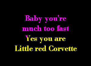 Baby you're
much too fast

Yes you are

Little red Corvette