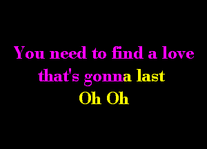 You need to End a love

that's gonna last

Oh Oh