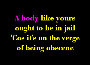 A body like yours
ought to be in jail

'Cos it's on the verge

of being obscene

g