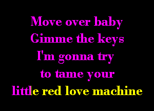 Move over baby

Gimme the keys
I'm gonna try
to tame your
little red love machine
