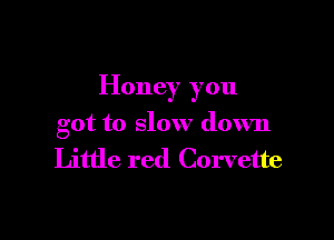 Honey you

got to slow down

Little red Corvette