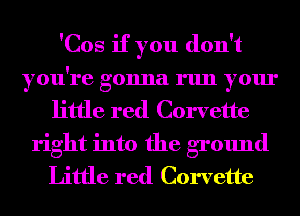 'Cos if you don't
you're gonna run your
little red Corvette
right into the ground
Little red Corvette