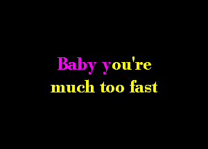 Baby you're

much too fast