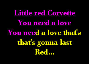 Little red Corvette
You need a love
You need a love that's

that's gonna last

Red...