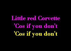 Little red Corvette

'Cos if you don't
'Cos if you don't