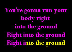 You're gonna run your
body right
into the ground
Right into the ground
Right into the ground