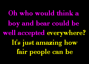 Oh who would think a
boy and bear could be

well accepted everywhere?
It's just amazing how

fair people can be