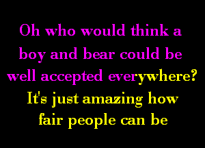 Oh who would think a
boy and bear could be

well accepted everywhere?
It's just amazing how

fair people can be