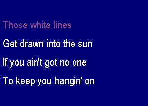 lose white lines
Get drawn into the sun

If you ain't got no one

To keep you hangin' on