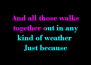 And all those walks

together out in any
ldnd of weather
Just because