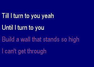 Till I turn to you yeah

Until I turn to you