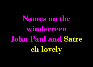 Names on the
windscreen

John Paul and Satre
eh lovely

g