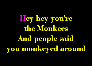 Hey hey you're
the Monkees
And people said

you monkeyed around