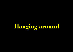 Hanging around