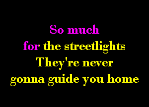 So much
for the streetlights
They're never

gonna guide you home