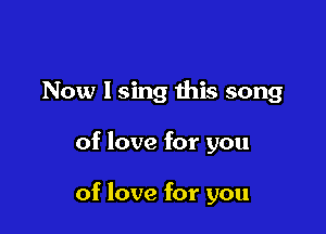 Now I sing this song

of love for you

of love for you