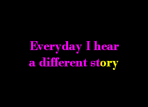 Everyday I hear

a different story