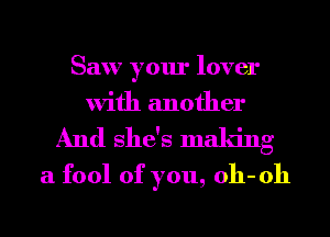 Saw your lover
with another

And she's maldng
a fool of you, oh- oh