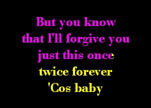 But you know
that I'll forgive you
just this once
htcetnewn

'Cos baby