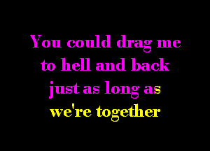 You could drag me
to hell and back

just as long as
we're together