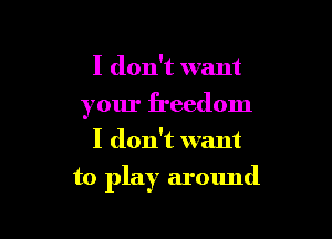 I don't want
your freedom
I don't want

to play around