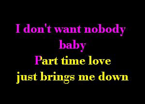 I don't want nobody
baby
Part time love
just brings me down