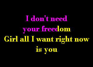 I don't need

your freedom
Girl all I want right now
is you