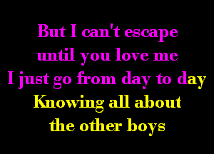 But I can't escape
until you love me

I just go from day to day

Knowing all about
the other boys