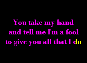 You take my hand

and tell me I'm a fool

to give you all that I do