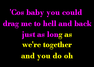 'Cos baby you could
drag me to hell and back

just as long as
we're together

and you do oh