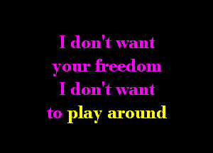 I don't want
your freedom
I don't want

to play around