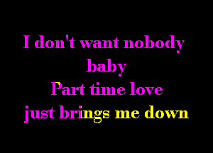 I don't want nobody
baby
Part time love
just brings me down