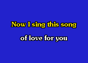 Now I sing this song

of love for you
