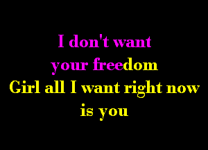 I don't want
your freedom

Girl all I want right now
is you