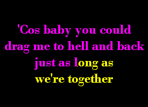 'Cos baby you could
drag me to hell and back

just as long as
we're together