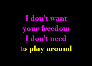 I don't want

your freedom
I don't need

to play around