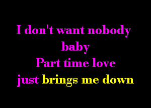 I don't want nobody
baby
Part time love
just brings me down